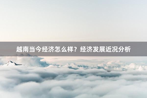 越南当今经济怎么样？经济发展近况分析