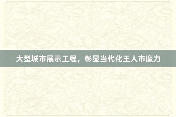 大型城市展示工程，彰显当代化王人市魔力