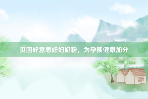 贝因好意思妊妇奶粉，为孕期健康加分