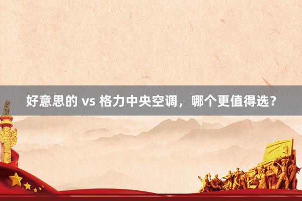 好意思的 vs 格力中央空调，哪个更值得选？