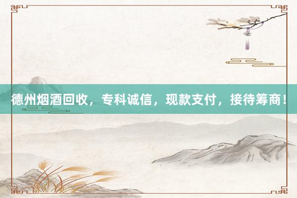 德州烟酒回收，专科诚信，现款支付，接待筹商！