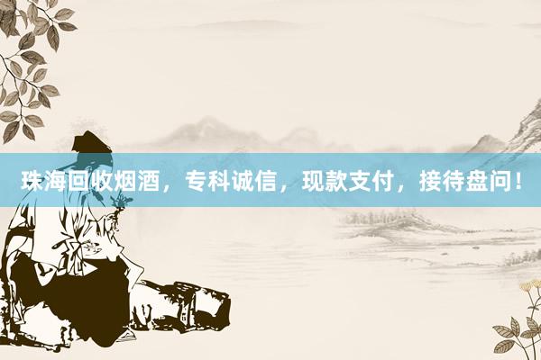 珠海回收烟酒，专科诚信，现款支付，接待盘问！