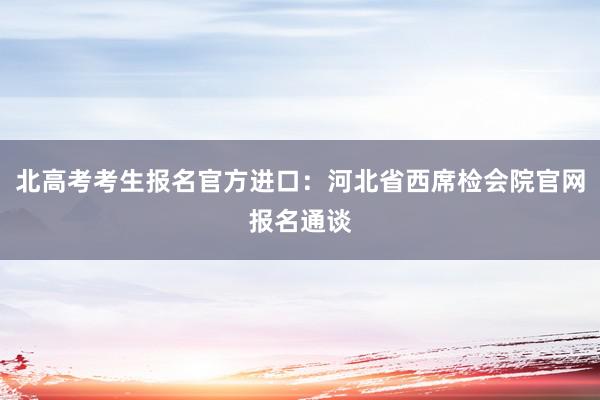 北高考考生报名官方进口：河北省西席检会院官网报名通谈