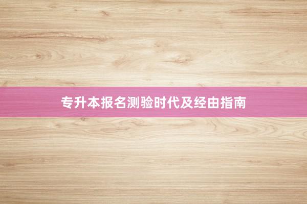 专升本报名测验时代及经由指南
