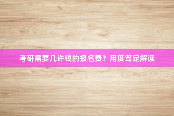 考研需要几许钱的报名费？用度笃定解读