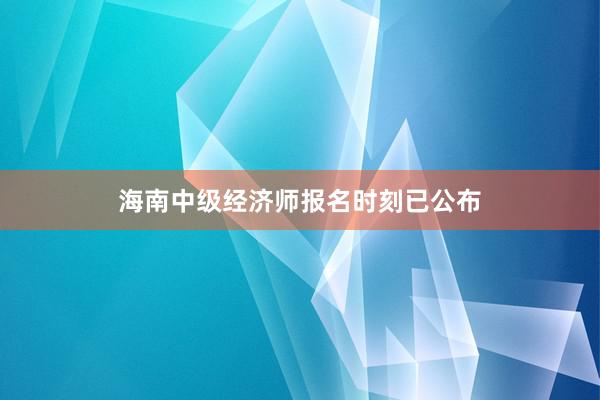 海南中级经济师报名时刻已公布