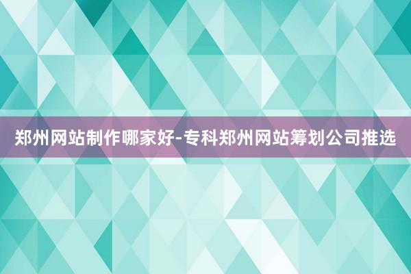郑州网站制作哪家好-专科郑州网站筹划公司推选
