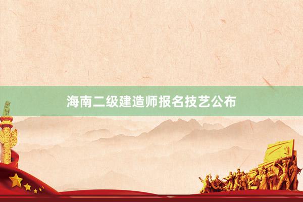 海南二级建造师报名技艺公布