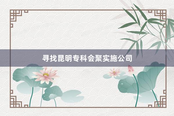 寻找昆明专科会聚实施公司