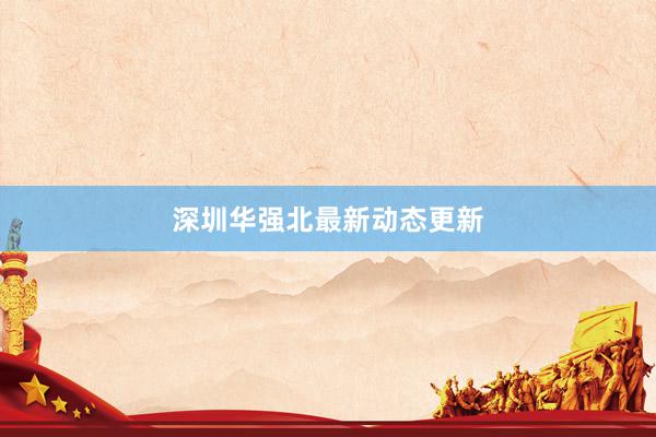 深圳华强北最新动态更新