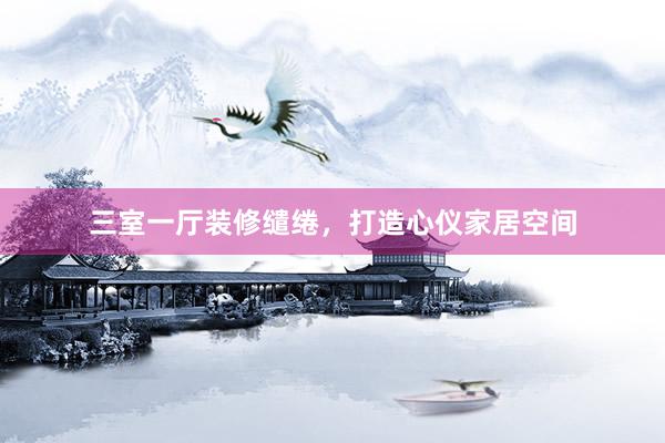 三室一厅装修缱绻，打造心仪家居空间