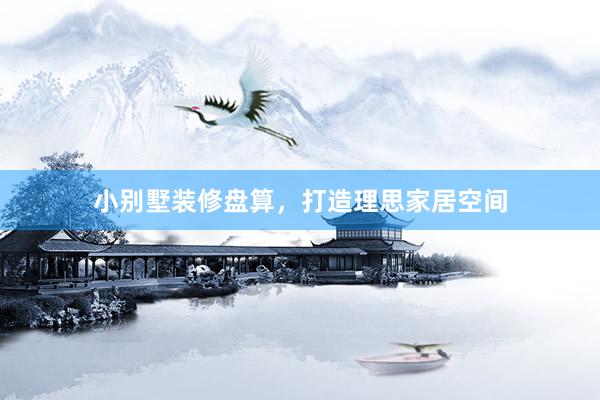 小别墅装修盘算，打造理思家居空间