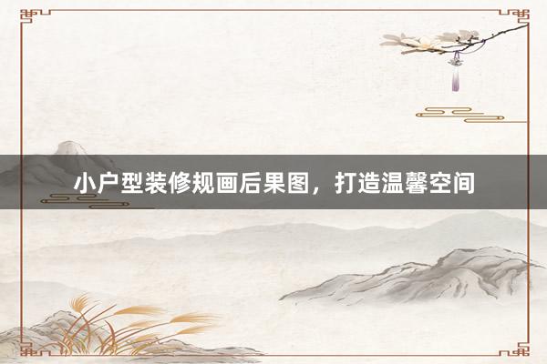 小户型装修规画后果图，打造温馨空间