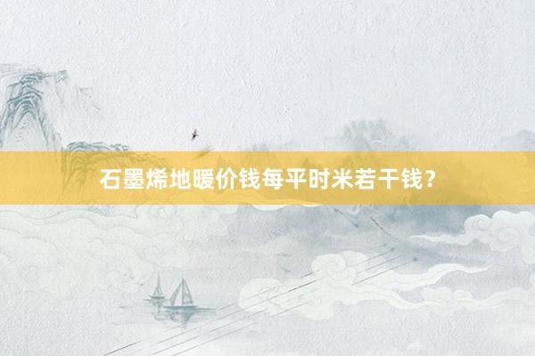 石墨烯地暖价钱每平时米若干钱？