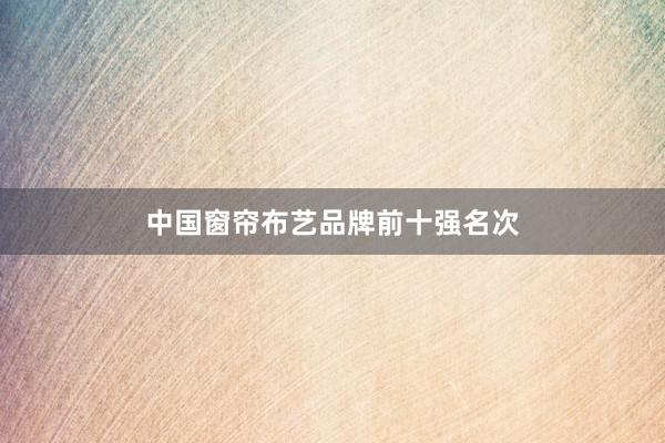 中国窗帘布艺品牌前十强名次